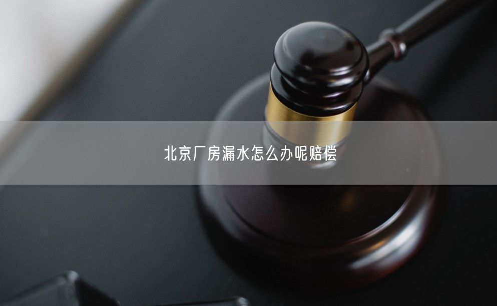北京厂房漏水怎么办呢赔偿